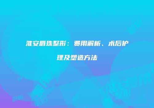 淮安唇珠整形：费用解析、术后护理及塑造方法