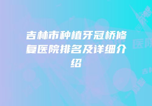 吉林市种植牙冠桥修复医院排名及详细介绍