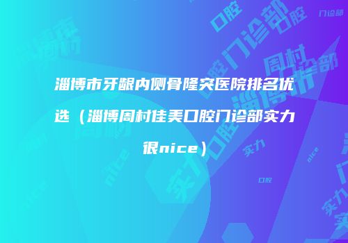淄博市牙龈内侧骨隆突医院排名优选（淄博周村佳美口腔门诊部实力很nice）