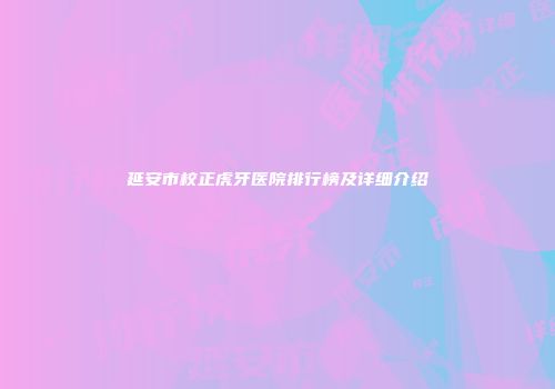 延安市校正虎牙医院排行榜及详细介绍