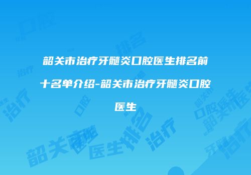 韶关市治疗牙髓炎口腔医生排名前十名单介绍-韶关市治疗牙髓炎口腔医生