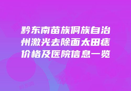 黔东南苗族侗族自治州激光去除面太田痣价格及医院信息一览