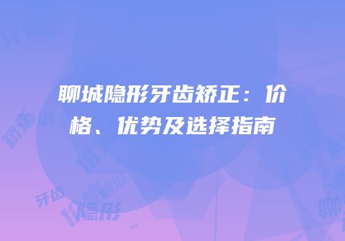 聊城隐形牙齿矫正：价格、优势及选择指南