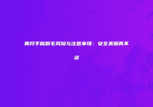 黄冈手臂脱毛风险与注意事项：安全美丽两不误