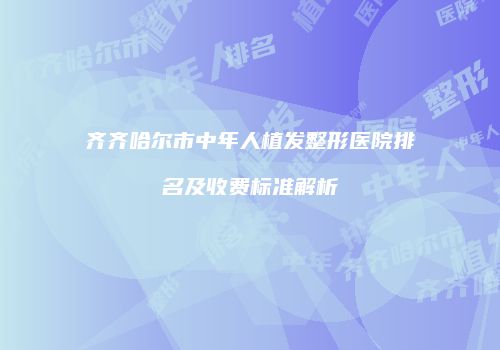 齐齐哈尔市中年人植发整形医院排名及收费标准解析