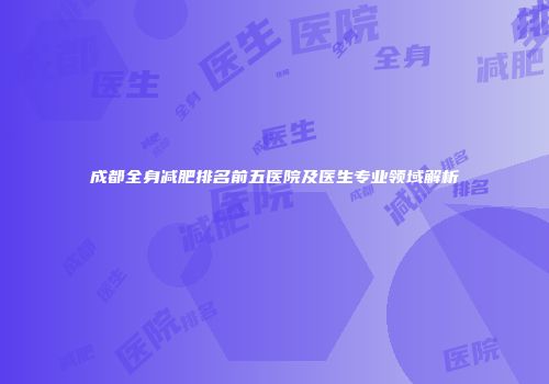 成都全身减肥排名前五医院及医生专业领域解析