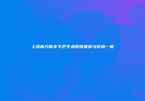 上饶市方脸丰下巴手术医院推荐与价格一览