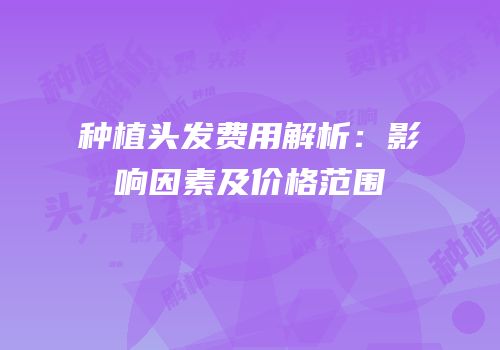 种植头发费用解析：影响因素及价格范围