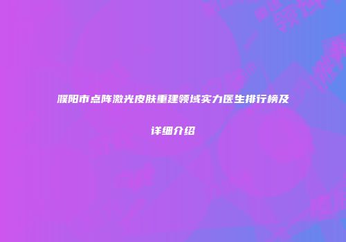 濮阳市点阵激光皮肤重建领域实力医生排行榜及详细介绍