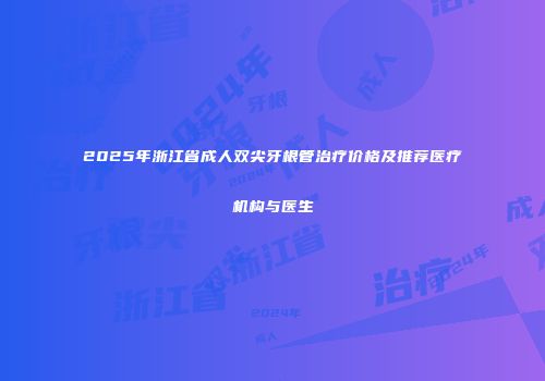 2025年浙江省成人双尖牙根管治疗价格及推荐医疗机构与医生