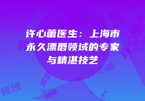 许心蕾医生：上海市永久漂唇领域的专家与精湛技艺