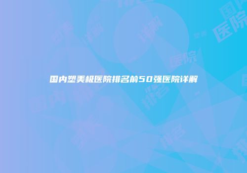 国内塑美极医院排名前50强医院详解