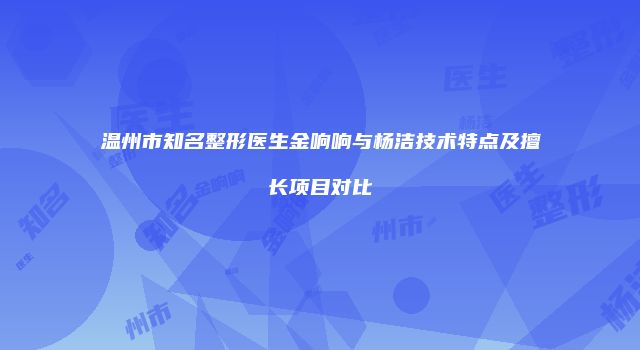 温州市知名整形医生金响响与杨洁技术特点及擅长项目对比