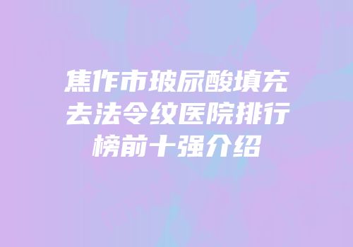 焦作市玻尿酸填充去法令纹医院排行榜前十强介绍