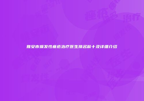 雅安市爆发性痤疮治疗医生排名前十及详细介绍