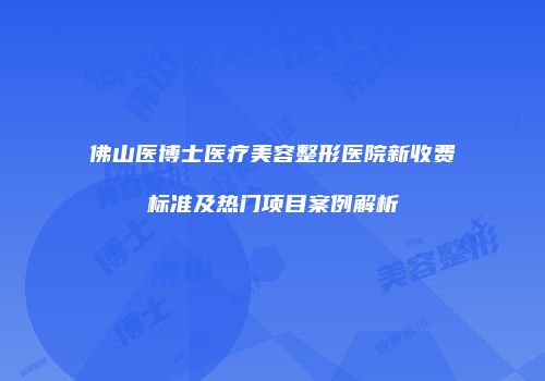 佛山医博士医疗美容整形医院新收费标准及热门项目案例解析