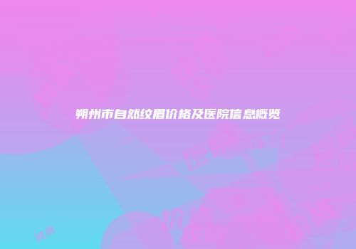 朔州市自然纹眉价格及医院信息概览