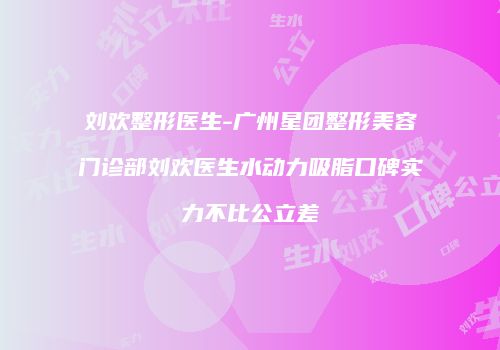 刘欢整形医生-广州星团整形美容门诊部刘欢医生水动力吸脂口碑实力不比公立差