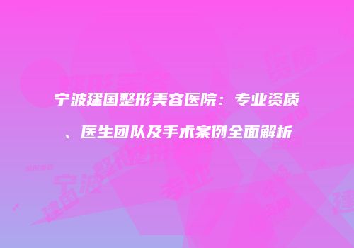 宁波建国整形美容医院：专业资质、医生团队及手术案例全面解析