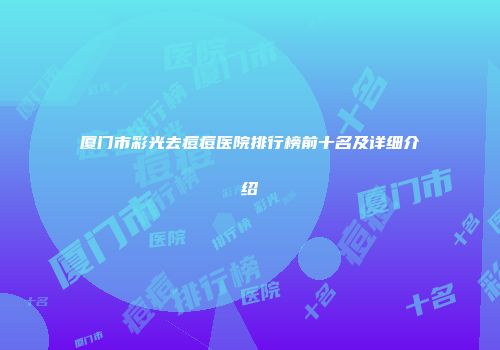 厦门市彩光去痘痘医院排行榜前十名及详细介绍