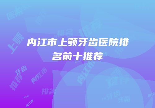 内江市上颚牙齿医院排名前十推荐