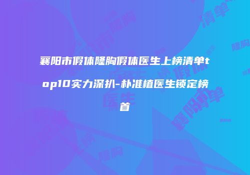 襄阳市假体隆胸假体医生上榜清单top10实力深扒-朴准植医生锁定榜首