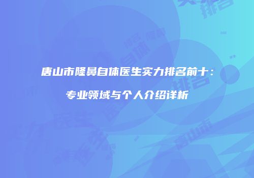 唐山市隆鼻自体医生实力排名前十：专业领域与个人介绍详析