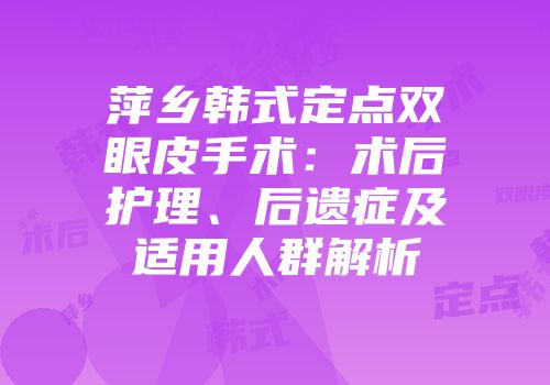 萍乡韩式定点双眼皮手术：术后护理、后遗症及适用人群解析