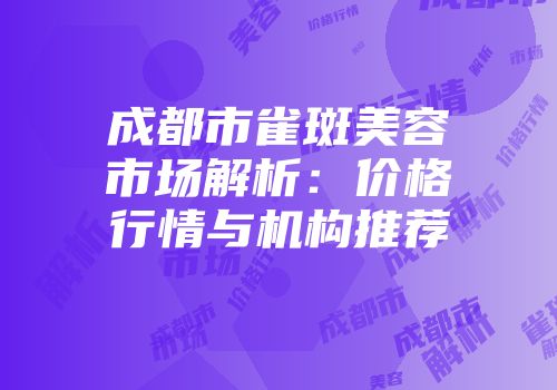 成都市雀斑美容市场解析：价格行情与机构推荐