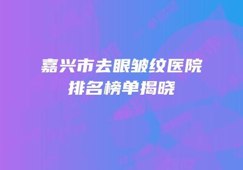嘉兴市去眼皱纹医院排名榜单揭晓