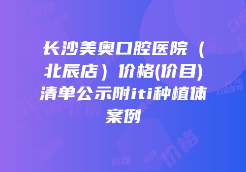 长沙美奥口腔医院（北辰店）价格(价目)清单公示附iti种植体案例