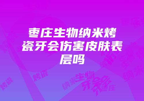 枣庄生物纳米烤瓷牙会伤害皮肤表层吗