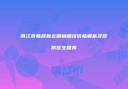 镇江市玻尿酸去眼角细纹价格解析及医院医生推荐