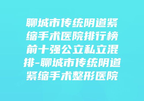 聊城市传统阴道紧缩手术医院排行榜前十强公立私立混排-聊城市传统阴道紧缩手术整形医院