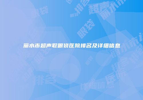 丽水市超声取眼袋医院排名及详细信息