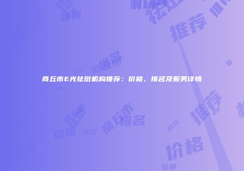 商丘市E光祛斑机构推荐：价格、排名及服务详情