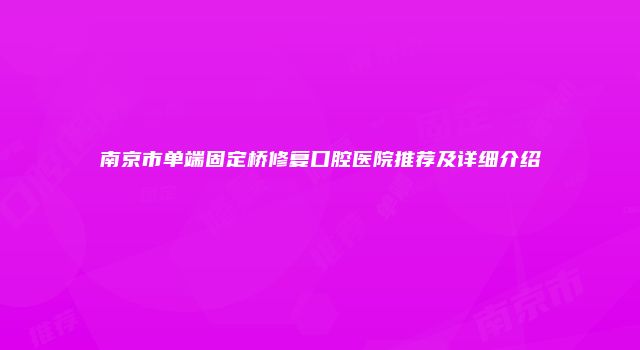 南京市单端固定桥修复口腔医院推荐及详细介绍