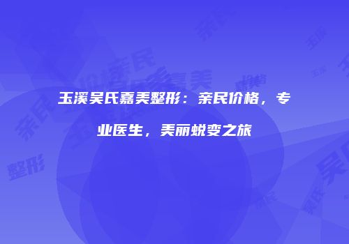 玉溪吴氏嘉美整形：亲民价格，专业医生，美丽蜕变之旅
