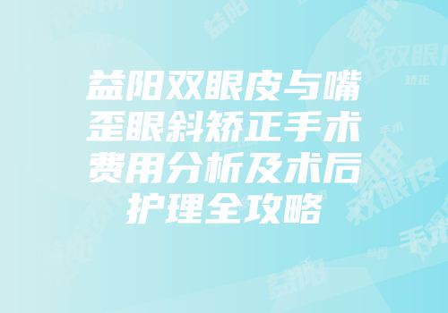 益阳双眼皮与嘴歪眼斜矫正手术费用分析及术后护理全攻略