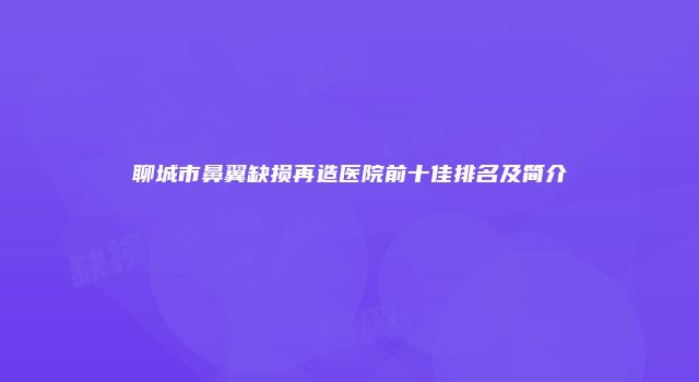 聊城市鼻翼缺损再造医院前十佳排名及简介