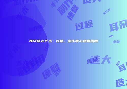 耳朵造大手术：过程、副作用与康复指南