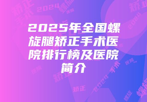 2025年全国螺旋腿矫正手术医院排行榜及医院简介