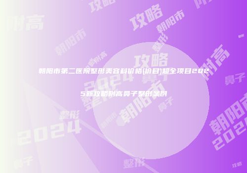 朝阳市第二医院整形美容科价格(价目)超全项目2025新攻略附高鼻子整形案例