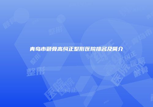 青岛市颧骨高纠正整形医院排名及简介