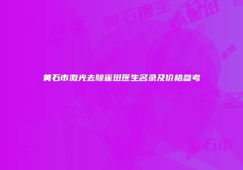 黄石市激光去除雀斑医生名录及价格参考