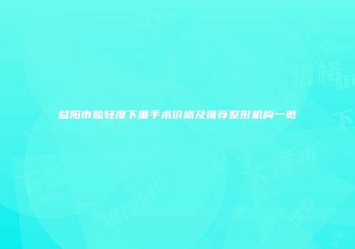 益阳市睑轻度下垂手术价格及推荐整形机构一览