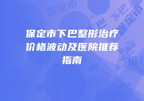保定市下巴整形治疗价格波动及医院推荐指南