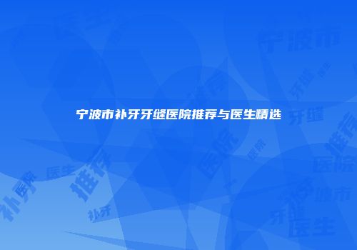宁波市补牙牙缝医院推荐与医生精选