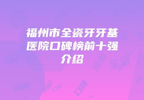 福州市全瓷牙牙基医院口碑榜前十强介绍
