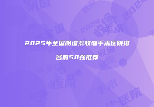2025年全国阴道紧收缩手术医院排名前50强推荐
